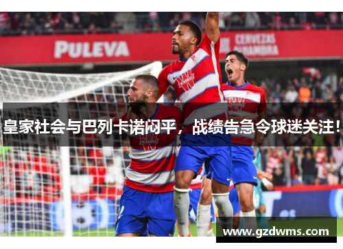 皇家社会与巴列卡诺闷平，战绩告急令球迷关注！