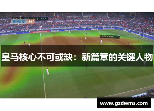 皇马核心不可或缺：新篇章的关键人物