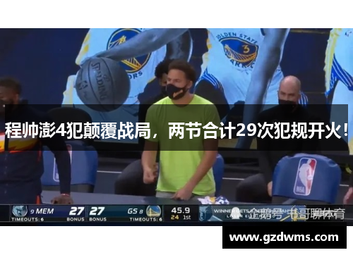 程帅澎4犯颠覆战局，两节合计29次犯规开火！