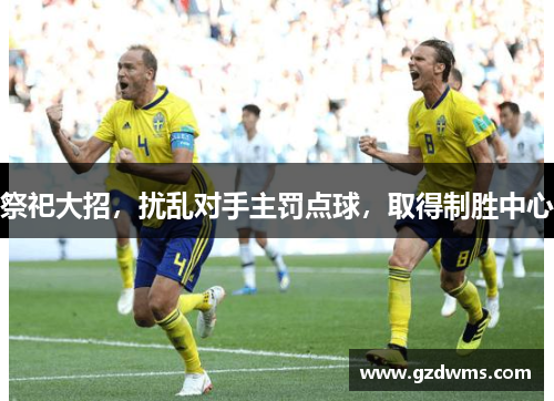 祭祀大招,扰乱对手主罚点球,取得制胜中心 祭祀大招,扰乱对手主罚点球,取得制胜中心